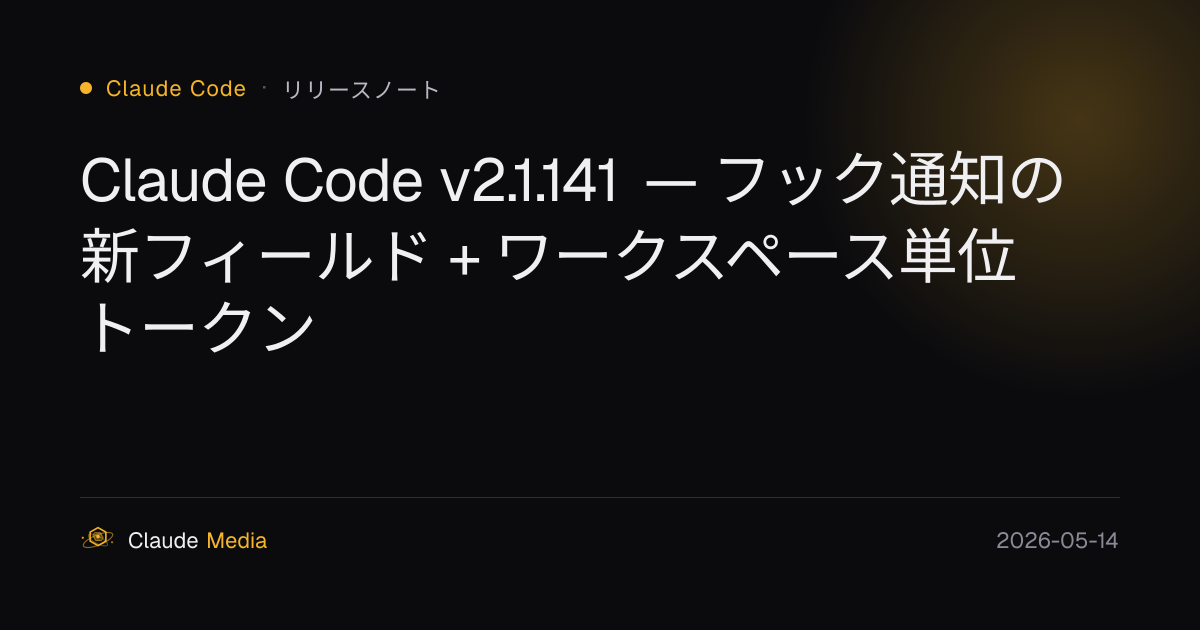 Claude Code v2.1.141 — フック通知の新フィールド + ワークスペース単位トークン | Claude Media公式