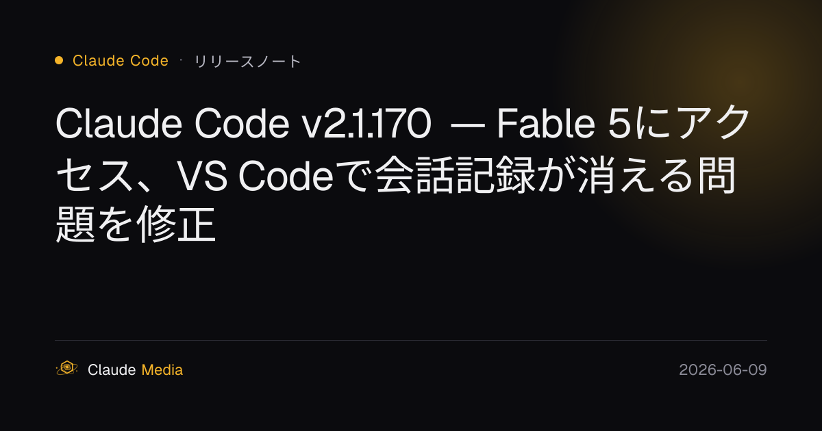 Claude Code v2.1.170 — Fable 5にアクセス、VS Codeで会話記録が消える問題を修正 | Claude Media公式