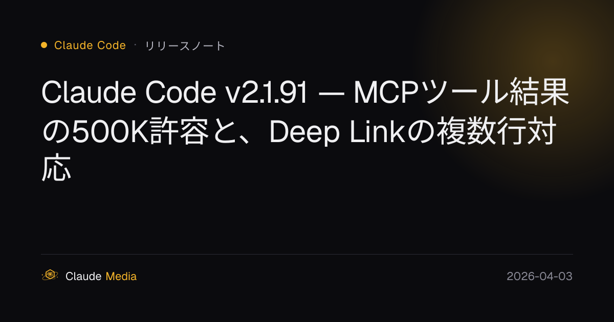 Claude Code v2.1.91 — MCPツール結果の500K許容と、Deep Linkの複数行対応 | Claude Media公式